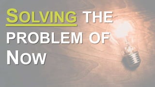 SOLVING THE
PROBLEM OF
NOW
 