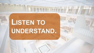 LISTEN TO
UNDERSTAND.
 