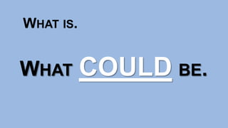 WHAT IS.
WHAT COULD BE.
 