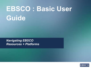 EBSCO : Basic User
Guide
Navigating EBSCO
Resources + Platforms
 