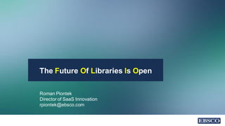 The Future Of Libraries Is Open
Roman Piontek
Director of SaaS Innovation
rpiontek@ebsco.com
 
