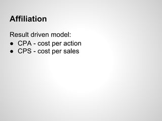 Affiliation
Result driven model:
● CPA - cost per action
● CPS - cost per sales
 