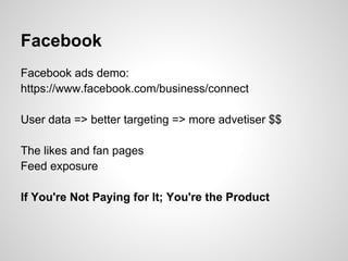 Facebook
Facebook ads demo:
https://www.facebook.com/business/connect

User data => better targeting => more advetiser $$

The likes and fan pages
Feed exposure

If You're Not Paying for It; You're the Product
 