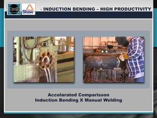 -  INDUCTION BENDING – HIGH PRODUCTIVITY




     Accelarated Comparisson
Induction Bending X Manual Welding
 