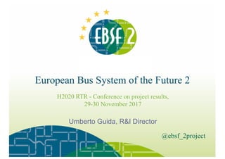 European Bus System of the Future 2
H2020 RTR - Conference on project results,
29-30 November 2017
@ebsf_2project
Umberto Guida, R&I Director
 