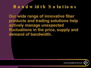 B a n d w id t h S o lu t io n s

Our wide range of innovative fiber
products and trading solutions help
actively manage unexpected
fluctuations in the price, supply and
demand of bandwidth.
 