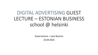 DIGITAL ADVERTISING GUEST
LECTURE – ESTONIAN BUSINESS
school @ helsinki
Guest lecture – Lassi Nummi
23.04.2015
 