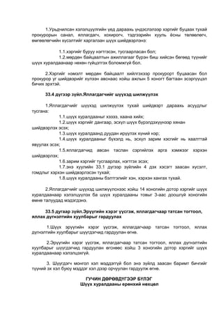 1.Урьдчилсан хэлэлцүүлгийн үед дараахь үндэслэлээр хэргийг буцаах тухай
прокурорын санал, яллагдагч, хохирогч, тэдгээрийн хууль ёсны төлөөлөгч,
өмгөөлөгчийн хүсэлтийг харгалзан шүүх шийдвэрлэнэ:
1.1.хэргийг буруу нэгтгэсэн, тусгаарласан бол;
1.2.мөрдөн байцаалтын ажиллагааг бүрэн биш хийсэн бөгөөд түүнийг
шүүх хуралдаанаар нөхөн гүйцэтгэх боломжгүй бол.
2.Хэргийг нэмэлт мөрдөн байцаалт хийлгэхээр прокурорт буцаасан бол
прокурор уг шийдвэрийг хүлээн авснаас хойш ажлын 5 хоногт багтаан эсэргүүцэл
бичих эрхтэй.
33.4 дүгээр зүйл.Яллагдагчийг шүүхэд шилжүүлэх
1.Яллагдагчийг шүүхэд шилжүүлэх тухай шийдвэрт дараахь асуудлыг
тусгана:
1.1.шүүх хуралдааныг хэзээ, хаана хийх;
1.2.шүүх хэргийг дангаар, эсхүл шүүх бүрэлдэхүүнээр хянан
шийдвэрлэх эсэх;
1.3.шүүх хуралдаанд дуудан ирүүлэх хүний нэр;
1.4.шүүх хуралдааныг бүхэлд нь, эсхүл зарим хэсгийг нь хаалттай
явуулах эсэх;
1.5.яллагдагчид авсан таслан сэргийлэх арга хэмжээг хэрхэн
шийдвэрлэх;
1.6.зарим хэргийг тусгаарлах, нэгтгэх эсэх;
1.7.энэ хуулийн 33.1 дүгээр зүйлийн 4 дэх хэсэгт заасан хүсэлт,
гомдлыг хэрхэн шийдвэрлэсэн тухай;
1.8.шүүх хуралдааны бэлтгэлийг хэн, хэрхэн хангах тухай.
2.Яллагдагчийг шүүхэд шилжүүлснээс хойш 14 хоногийн дотор хэргийг шүүх
хуралдаанаар хэлэлцүүлэх ба шүүх хуралдааны товыг 3-аас доошгүй хоногийн
өмнө талуудад мэдэгдэнэ.
33.5 дугаар зүйл.Эрүүгийн хэрэг үүсгэж, яллагдагчаар татсан тогтоол,
яллах дүгнэлтийн хуулбарыг гардуулах
1.Шүүх эрүүгийн хэрэг үүсгэж, яллагдагчаар татсан тогтоол, яллах
дүгнэлтийн хуулбарыг шүүгдэгчид гардуулан өгнө.
2.Эрүүгийн хэрэг үүсгэж, яллагдагчаар татсан тогтоол, яллах дүгнэлтийн
хуулбарыг шүүгдэгчид гардуулан өгснөөс хойш 3 хоногийн дотор хэргийг шүүх
хуралдаанаар хэлэлцэхгүй.
3. Шүүгдэгч монгол хэл мэддэггүй бол энэ зүйлд заасан баримт бичгийг
түүний эх хэл буюу мэддэг хэл дээр орчуулан гардуулж өгнө.
ГУЧИН ДӨРӨВДҮГЭЭР БҮЛЭГ
Шүүх хуралдааны ерөнхий нөхцөл
 