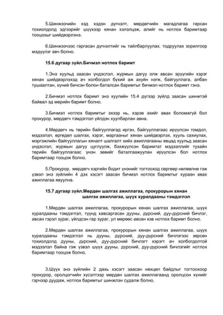 5.Шинжээчийн хэд хэдэн дүгнэлт, мөрдөгчийн магадлагаа гарсан
тохиолдолд эдгээрийг шүүхээр хянан хэлэлцэж, алийг нь нотлох баримтаар
тооцохыг шийдвэрлэнэ.
6.Шинжээчээс гаргасан дүгнэлтийг нь тайлбарлуулах, тодруулах зорилгоор
мэдүүлэг авч болно.
15.6 дугаар зүйл.Бичмэл нотлох баримт
1.Энэ хуульд заасан үндэслэл, журмын дагуу олж авсан эрүүгийн хэрэг
хянан шийдвэрлэхэд ач холбогдол бүхий аж ахуйн нэгж, байгууллага, албан
тушаалтан, хүний бичсэн болон баталсан баримтыг бичмэл нотлох баримт гэнэ.
2.Бичмэл нотлох баримт энэ хуулийн 15.4 дүгээр зүйлд заасан шинжтэй
байвал эд мөрийн баримт болно.
3.Бичмэл нотлох баримтыг эхээр нь, хэрэв эхийг авах боломжгүй бол
прокурор, мөрдөгч тэмдэглэл үйлдэн хуулбарлан авна.
4.Мөрдөгч нь төрийн байгууллагад иргэн, байгууллагаас ирүүлсэн гомдол,
мэдээлэл, өргөдөл шалгах, хэрэг, маргааныг хянан шийдвэрлэх, хууль сахиулах,
мэргэжлийн байгууллагын хяналт шалгалт хийх ажиллагааны явцад хуульд заасан
үндэслэл, журмын дагуу цуглуулж, бэхжүүлсэн баримтат мэдээллийг тухайн
төрийн байгууллагаас үнэн зөвийг баталгаажуулан ирүүлсэн бол нотлох
баримтаар тооцож болно.
5.Прокурор, мөрдөгч хэргийн бодит үнэнийг тогтооход сөргөөр нөлөөлнө гэж
үзвэл энэ зүйлийн 4 дэх хэсэгт заасан бичмэл нотлох баримтыг хураан авах
ажиллагаа явуулна.
15.7 дугаар зүйл.Мөрдөн шалгах ажиллагаа, прокурорын хянан
шалгах ажиллагаа, шүүх хуралдааны тэмдэглэл
1.Мөрдөн шалгах ажиллагаа, прокурорын хянан шалгах ажиллагаа, шүүх
хуралдааны тэмдэглэл, түүнд хавсаргасан дууны, дүрсний, дуу-дүрсний бичлэг,
авсан гэрэл зураг, үйлдсэн гар зураг, ул мөрөөс авсан хэв нотлох баримт болно.
2.Мөрдөн шалгах ажиллагаа, прокурорын хянан шалгах ажиллагаа, шүүх
хуралдааны тэмдэглэл нь дууны, дүрсний, дуу-дүрсний бичлэгээс зөрсөн
тохиолдолд дууны, дүрсний, дуу-дүрсний бичлэгт хэрэгт ач холбогдолтой
мэдээлэл байна гэж үзвэл шүүх дууны, дүрсний, дуу-дүрсний бичлэгийг нотлох
баримтаар тооцож болно.
3.Шүүх энэ зүйлийн 2 дахь хэсэгт заасан нөхцөл байдлыг тогтоохоор
прокурор, оролцогчийн хүсэлтээр мөрдөн шалгах ажиллагаанд оролцсон хүнийг
гэрчээр дуудаж, нотлох баримтыг шинжлэн судалж болно.
 