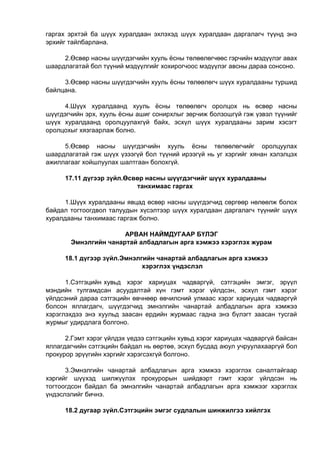 гаргах эрхтэй ба шүүх хуралдаан эхлэхэд шүүх хуралдаан даргалагч түүнд энэ
эрхийг тайлбарлана.
2.Өсвөр насны шүүгдэгчийн хууль ёсны төлөөлөгчөөс гэрчийн мэдүүлэг авах
шаардлагатай бол түүний мэдүүлгийг хохирогчоос мэдүүлэг авсны дараа сонсоно.
3.Өсвөр насны шүүгдэгчийн хууль ёсны төлөөлөгч шүүх хуралдааны туршид
байлцана.
4.Шүүх хуралдаанд хууль ёсны төлөөлөгч оролцох нь өсвөр насны
шүүгдэгчийн эрх, хууль ёсны ашиг сонирхлыг зөрчиж болзошгүй гэж үзвэл түүнийг
шүүх хуралдаанд оролцуулахгүй байх, эсхүл шүүх хуралдааны зарим хэсэгт
оролцохыг хязгаарлаж болно.
5.Өсвөр насны шүүгдэгчийн хууль ёсны төлөөлөгчийг оролцуулах
шаардлагатай гэж шүүх үзээгүй бол түүний ирээгүй нь уг хэргийг хянан хэлэлцэх
ажиллагааг хойшлуулах шалтгаан болохгүй.
17.11 дүгээр зүйл.Өсвөр насны шүүгдэгчийг шүүх хуралдааны
танхимаас гаргах
1.Шүүх хуралдааны явцад өсвөр насны шүүгдэгчид сөргөөр нөлөөлж болох
байдал тогтоогдвол талуудын хүсэлтээр шүүх хуралдаан даргалагч түүнийг шүүх
хуралдааны танхимаас гаргаж болно.
АРВАН НАЙМДУГААР БҮЛЭГ
Эмнэлгийн чанартай албадлагын арга хэмжээ хэрэглэх журам
18.1 дүгээр зүйл.Эмнэлгийн чанартай албадлагын арга хэмжээ
хэрэглэх үндэслэл
1.Сэтгэцийн хувьд хэрэг хариуцах чадваргүй, сэтгэцийн эмгэг, эрүүл
мэндийн тулгамдсан асуудалтай хүн гэмт хэрэг үйлдсэн, эсхүл гэмт хэрэг
үйлдсэний дараа сэтгэцийн өвчнөөр өвчилсний улмаас хэрэг хариуцах чадваргүй
болсон яллагдагч, шүүгдэгчид эмнэлгийн чанартай албадлагын арга хэмжээ
хэрэглэхдээ энэ хуульд заасан ердийн журмаас гадна энэ бүлэгт заасан тусгай
журмыг удирдлага болгоно.
2.Гэмт хэрэг үйлдэх үедээ сэтгэцийн хувьд хэрэг хариуцах чадваргүй байсан
яллагдагчийн сэтгэцийн байдал нь өөртөө, эсхүл бусдад аюул учруулахааргүй бол
прокурор эрүүгийн хэргийг хэрэгсэхгүй болгоно.
3.Эмнэлгийн чанартай албадлагын арга хэмжээ хэрэглэх саналтайгаар
хэргийг шүүхэд шилжүүлэх прокурорын шийдвэрт гэмт хэрэг үйлдсэн нь
тогтоогдсон байдал ба эмнэлгийн чанартай албадлагын арга хэмжээг хэрэглэх
үндэслэлийг бичнэ.
18.2 дугаар зүйл.Сэтгэцийн эмгэг судлалын шинжилгээ хийлгэх
 