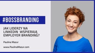 JAK LIDERZY NA
LINKEDIN WSPIERAJĄ
EMPLOYER BRANDING?
#BOSSBRANDING
Paulina Mazur
www.PaulinaMazur.com
 