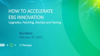 HOW TO ACCELERATE
EBS INNOVATION
Upgrades, Patching, DevOps and Testing
Roy Kidron
February 3rd, 2022
 