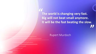 The world is changing very fast.
Big will not beat small anymore.
It will be the fast beating the slow.
“
”
Rupert Murdoch
 