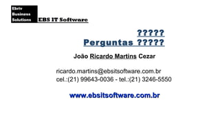 João Ricardo Martins Cezar
ricardo.martins@ebsitsoftware.com.br
cel.:(21) 99643-0036 - tel.:(21) 3246-5550
www.ebsitsoftware.com.brwww.ebsitsoftware.com.br
?????
Perguntas ?????
 