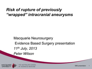 EBS presentation 1
Risk of rupture of previously
“wrapped” intracranial aneurysms
Macquarie Neurosurgery
Evidence Based Surgery presentation
11th July, 2013
Peter Wilson
 