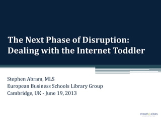 The Next Phase of Disruption:
Dealing with the Internet Toddler
Stephen Abram, MLS
European Business Schools Library Group
Cambridge, UK - June 19, 2013
 