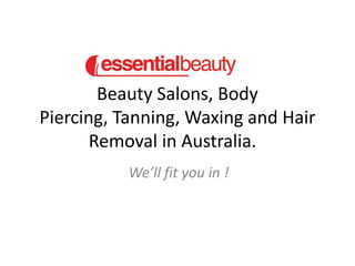 Beauty Salons, Body Piercing, Tanning, Waxing and Hair Removal in Australia.	 We’ll fit you in ! 