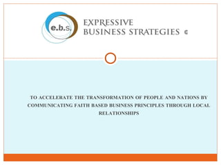 TO ACCELERATE THE TRANSFORMATION OF PEOPLE AND NATIONS BY COMMUNICATING FAITH BASED BUSINESS PRINCIPLES THROUGH LOCAL RELATIONSHIPS © 