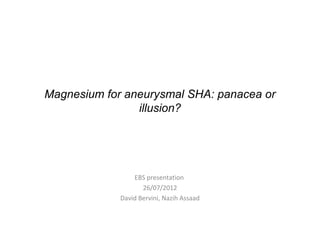Magnesium for aneurysmal SHA: panacea or
                illusion?




                 EBS presentation
                    26/07/2012
             David Bervini, Nazih Assaad
 