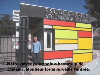 Notreentréeprincipale a beaucoup de couleurs. Monsieur Jorge surveillel’entrée.