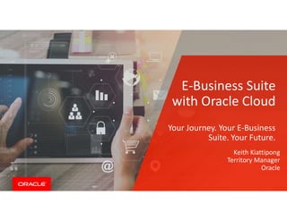 E-Business Suite
with Oracle Cloud
Your Journey. Your E-Business
Suite. Your Future.
Keith Kiattipong
Territory Manager
Oracle
 