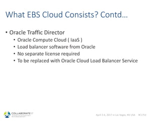 April 2-6, 2017 in Las Vegas, NV USA #C17LV
What EBS Cloud Consists? Contd…
• Oracle Traffic Director
• Oracle Compute Cloud ( IaaS )
• Load balancer software from Oracle
• No separate license required
• To be replaced with Oracle Cloud Load Balancer Service
 
