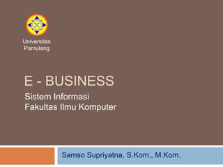 E - BUSINESS
Samso Supriyatna, S.Kom., M.Kom.
Universitas
Pamulang
Sistem Informasi
Fakultas Ilmu Komputer
 