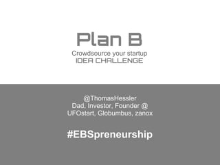 Plan B
Crowdsource your startup
IDEA CHALLENGE

@ThomasHessler
Dad, Investor, Founder @
UFOstart, Globumbus, zanox

#EBSpreneurship

 