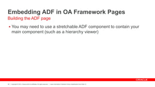 Copyright © 2012, Oracle and/or its affiliates. All rights reserved. Insert Information Protection Policy Classification from Slide 12
48
Embedding ADF in OA Framework Pages
 You may need to use a stretchable ADF component to contain your
main component (such as a hierarchy viewer)
Building the ADF page
 