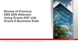 Copyright © 2012, Oracle and/or its affiliates. All rights reserved. Insert Information Protection Policy Classification from Slide 12
5
Review of Previous
EBS SDK Webcast:
Using Oracle ADF with
Oracle E-Business Suite
 