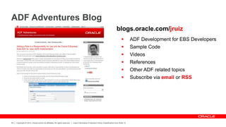 Copyright © 2012, Oracle and/or its affiliates. All rights reserved. Insert Information Protection Policy Classification from Slide 12
55
ADF Adventures Blog
 ADF Development for EBS Developers
 Sample Code
 Videos
 References
 Other ADF related topics
 Subscribe via email or RSS
blogs.oracle.com/jruiz
 