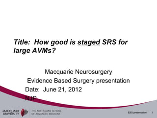 Title: How good is staged SRS for
large AVMs?

          Macquarie Neurosurgery
   Evidence Based Surgery presentation
   Date: June 21, 2012
   NJP

                                     EBS presentation   1
 
