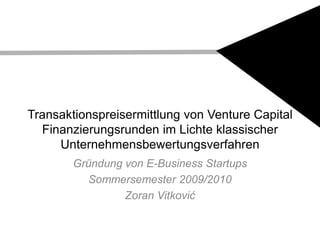 Transaktionspreisermittlung von Venture Capital Finanzierungsrunden im Lichte klassischer Unternehmensbewertungsverfahren Gründung von E-Business Startups Sommersemester 2009/2010 Zoran Vitković 