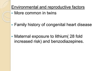 Environmental and reproductive factors
 More common in twins
 Family history of congenital heart disease
 Maternal exposure to lithium( 28 fold
increased risk) and benzodiazepines.
 