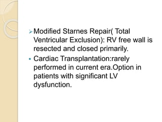 Modified Starnes Repair( Total
Ventricular Exclusion): RV free wall is
resected and closed primarily.
 Cardiac Transplantation:rarely
performed in current era.Option in
patients with significant LV
dysfunction.
 
