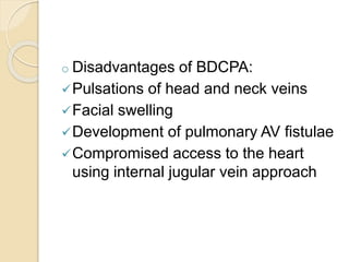o Disadvantages of BDCPA:
Pulsations of head and neck veins
Facial swelling
Development of pulmonary AV fistulae
Compromised access to the heart
using internal jugular vein approach
 