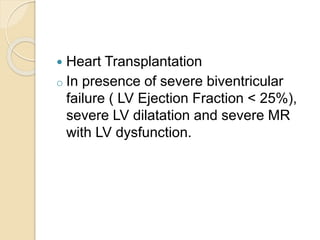 Heart Transplantation
o In presence of severe biventricular
failure ( LV Ejection Fraction < 25%),
severe LV dilatation and severe MR
with LV dysfunction.
 