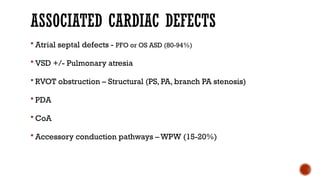 ASSOCIATED CARDIAC DEFECTS
 Atrial septal defects - PFO or OS ASD (80-94%)
 VSD +/- Pulmonary atresia
 RVOT obstruction – Structural (PS, PA, branch PA stenosis)
 PDA
 CoA
 Accessory conduction pathways – WPW (15-20%)
 