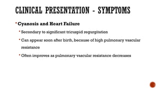 CLINICAL PRESENTATION - SYMPTOMS
Cyanosis and Heart Failure
 Secondary to significant tricuspid regurgitation
 Can appear soon after birth, because of high pulmonary vascular
resistance
 Often improves as pulmonary vascular resistance decreases
 