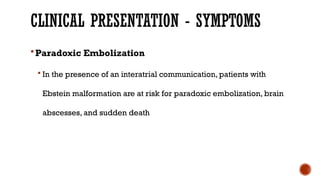 CLINICAL PRESENTATION - SYMPTOMS
Paradoxic Embolization
 In the presence of an interatrial communication, patients with
Ebstein malformation are at risk for paradoxic embolization, brain
abscesses, and sudden death
 
