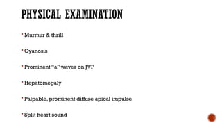 PHYSICAL EXAMINATION
 Murmur & thrill
 Cyanosis
 Prominent “a” waves on JVP
 Hepatomegaly
 Palpable, prominent diffuse apical impulse
 Split heart sound
 
