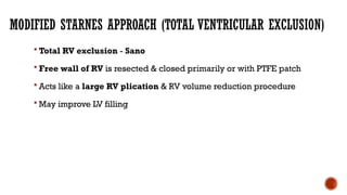 MODIFIED STARNES APPROACH (TOTAL VENTRICULAR EXCLUSION)
 Total RV exclusion - Sano
 Free wall of RV is resected & closed primarily or with PTFE patch
 Acts like a large RV plication & RV volume reduction procedure
 May improve LV filling
 