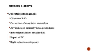 CHILDREN & ADULTS
 Operative Managment
 Closure of ASD
 Correction of associated anomalies
 Any indicated antiarrhythmia procedures
 Internal plication of atrialized RV
 Repair of TV
 Right reduction atrioplasty
 
