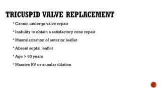 TRICUSPID VALVE REPLACEMENT
 Cannot undergo valve repair
 Inability to obtain a satisfactory cone repair
 Muscularization of anterior leaflet
 Absent septal leaflet
 Age > 60 years
 Massive RV or annular dilation
 