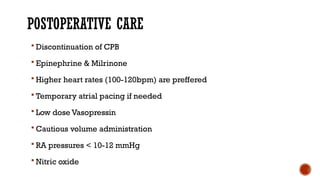 POSTOPERATIVE CARE
 Discontinuation of CPB
 Epinephrine & Milrinone
 Higher heart rates (100-120bpm) are preffered
 Temporary atrial pacing if needed
 Low dose Vasopressin
 Cautious volume administration
 RA pressures < 10-12 mmHg
 Nitric oxide
 