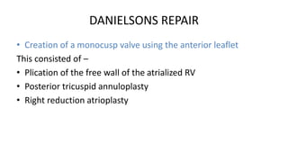 DANIELSONS REPAIR
• Creation of a monocusp valve using the anterior leaflet
This consisted of –
• Plication of the free wall of the atrialized RV
• Posterior tricuspid annuloplasty
• Right reduction atrioplasty
 
