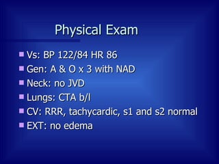 Physical Exam  Vs: BP 122/84 HR 86 Gen: A & O x 3 with NAD Neck: no JVD Lungs: CTA b/l CV: RRR, tachycardic, s1 and s2 normal EXT: no edema  