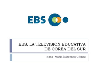 EBS. LA TELEVISIÓN EDUCATIVA
DE COREA DEL SUR
Elisa María Bárcenas Gómez

 