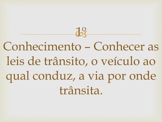 1º
Conhecimento – Conhecer as
leis de trânsito, o veículo ao
qual conduz, a via por onde
trânsita.
 