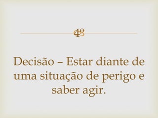 4º
Decisão – Estar diante de
uma situação de perigo e
saber agir.
 